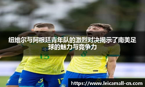 纽维尔与阿根廷青年队的激烈对决揭示了南美足球的魅力与竞争力